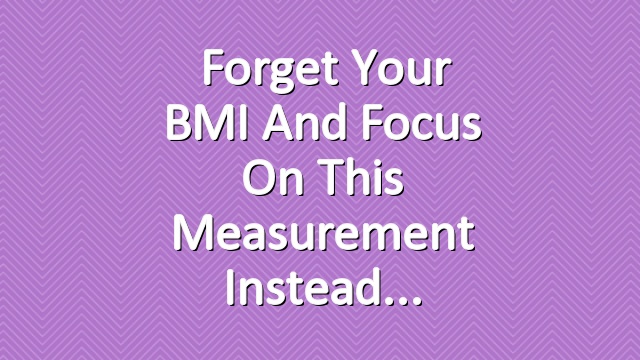  Forget Your BMI and Focus on This Measurement Instead